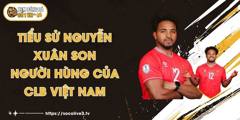 Tiểu Sử Nguyễn Xuân Son - Người Hùng Của CLB Việt Nam 1 Tiểu Sử Nguyễn Xuân Son - Người Hùng Của CLB Việt Nam